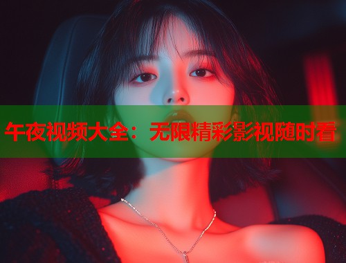 午夜视频大全：无限精彩影视随时看